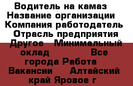 Водитель на камаз › Название организации ­ Компания-работодатель › Отрасль предприятия ­ Другое › Минимальный оклад ­ 35 000 - Все города Работа » Вакансии   . Алтайский край,Яровое г.